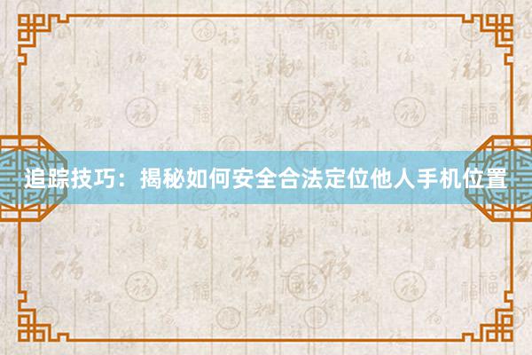 追踪技巧：揭秘如何安全合法定位他人手机位置