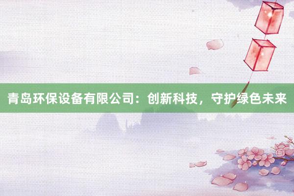 青岛环保设备有限公司：创新科技，守护绿色未来