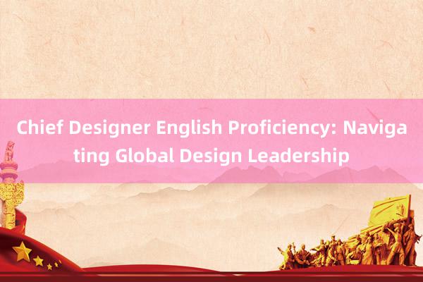 Chief Designer English Proficiency: Navigating Global Design Leadership